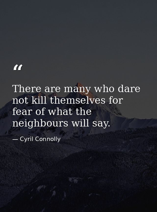There are many who dare not kill themselves for fear of what the neighbours will say. — Cyril Connolly