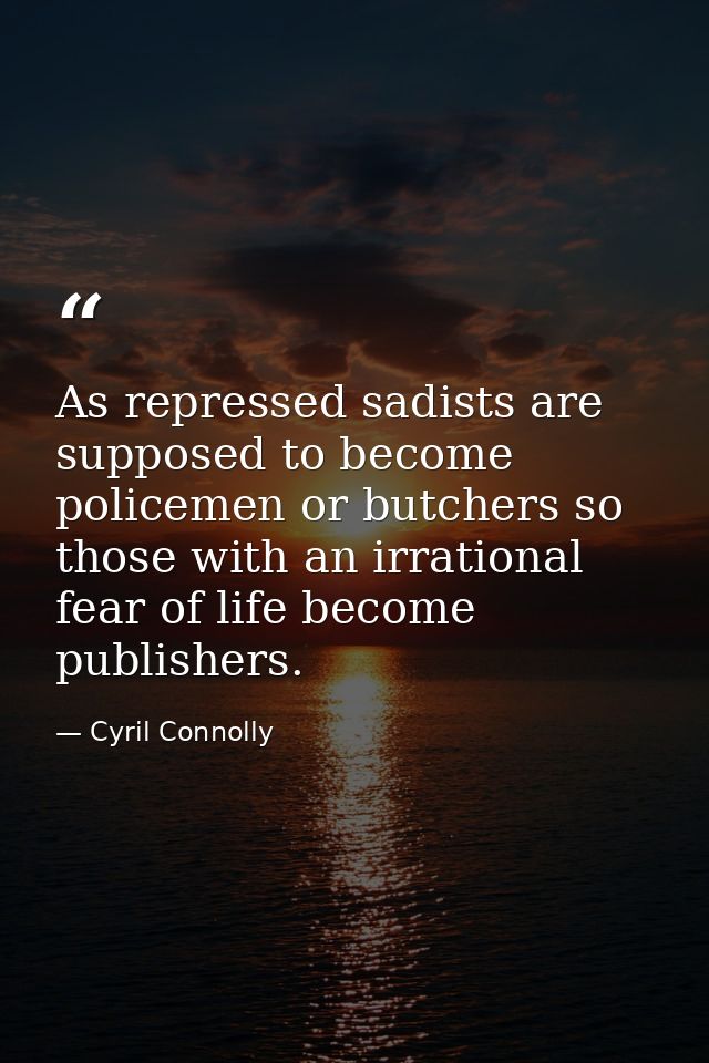 As repressed sadists are supposed to become policemen or butchers so those with an irrational fear of life become publis — Cyril Connolly