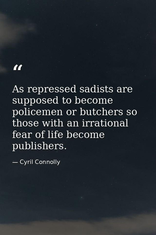 As repressed sadists are supposed to become policemen or butchers so those with an irrational fear of life become publis — Cyril Connolly