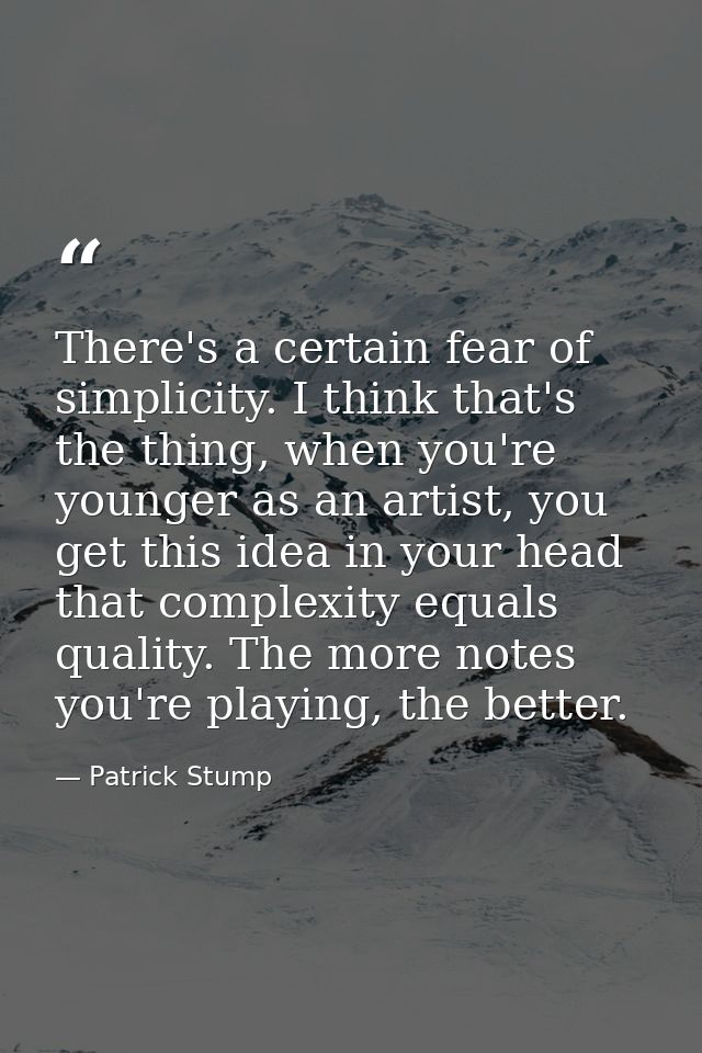 There's a certain fear of simplicity. I think that's the thing, when you're younger as an artist, you get this idea in y — Patrick Stump