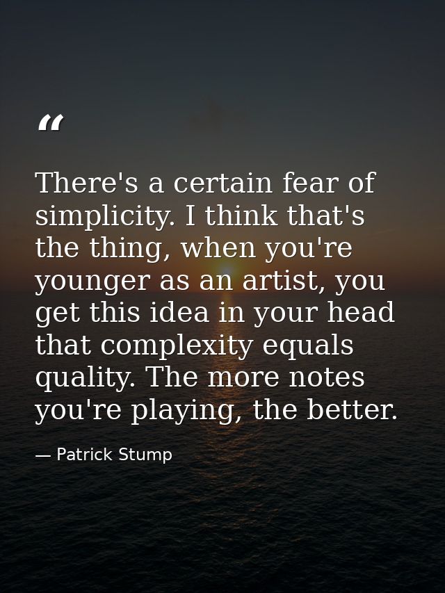 There's a certain fear of simplicity. I think that's the thing, when you're younger as an artist, you get this idea in y — Patrick Stump