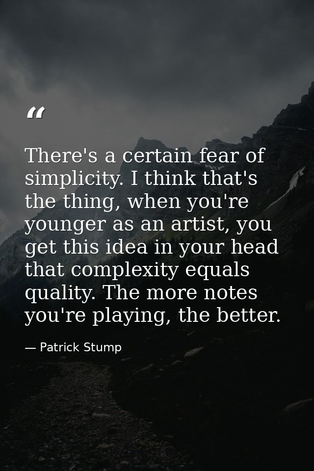 There's a certain fear of simplicity. I think that's the thing, when you're younger as an artist, you get this idea in y — Patrick Stump