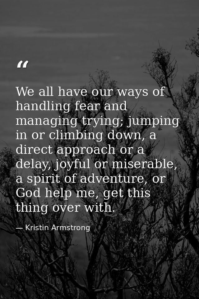 We all have our ways of handling fear and managing trying; jumping in or climbing down, a direct approach or a delay, jo — Kristin Armstrong