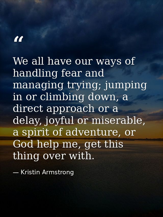 We all have our ways of handling fear and managing trying; jumping in or climbing down, a direct approach or a delay, jo — Kristin Armstrong