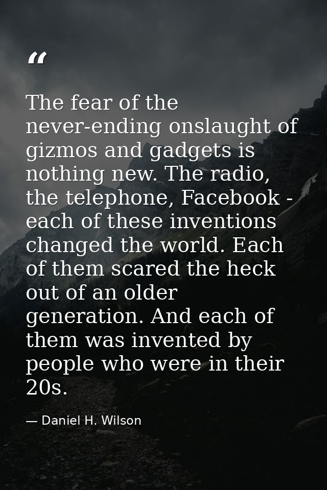 The fear of the never-ending onslaught of gizmos and gadgets is nothing new. The radio, the telephone, Facebook - each o — Daniel H. Wilson