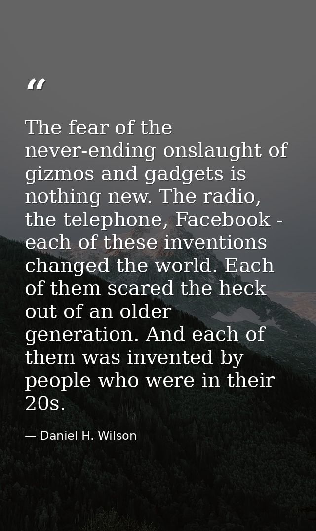 The fear of the never-ending onslaught of gizmos and gadgets is nothing new. The radio, the telephone, Facebook - each o — Daniel H. Wilson