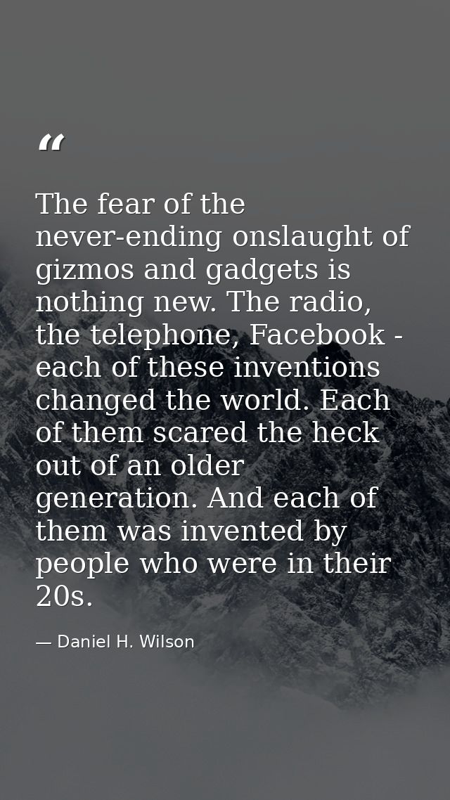The fear of the never-ending onslaught of gizmos and gadgets is nothing new. The radio, the telephone, Facebook - each o — Daniel H. Wilson