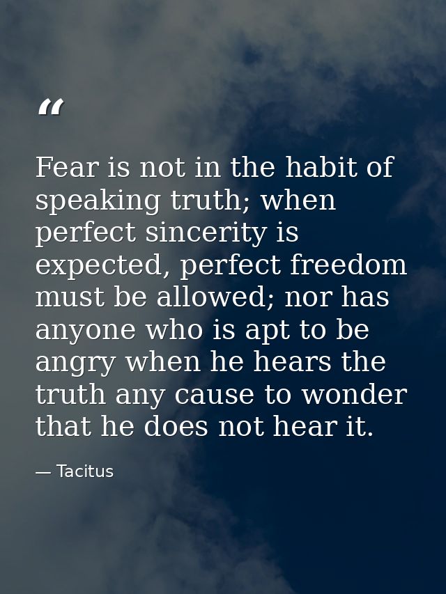 Fear is not in the habit of speaking truth; when perfect sincerity is expected, perfect freedom must be allowed; nor has — Tacitus
