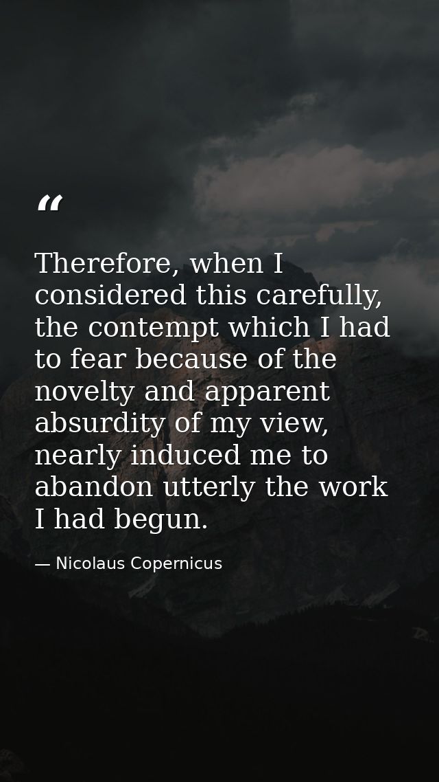 Therefore, when I considered this carefully, the contempt which I had to fear because of the novelty and apparent absurd — Nicolaus Copernicus