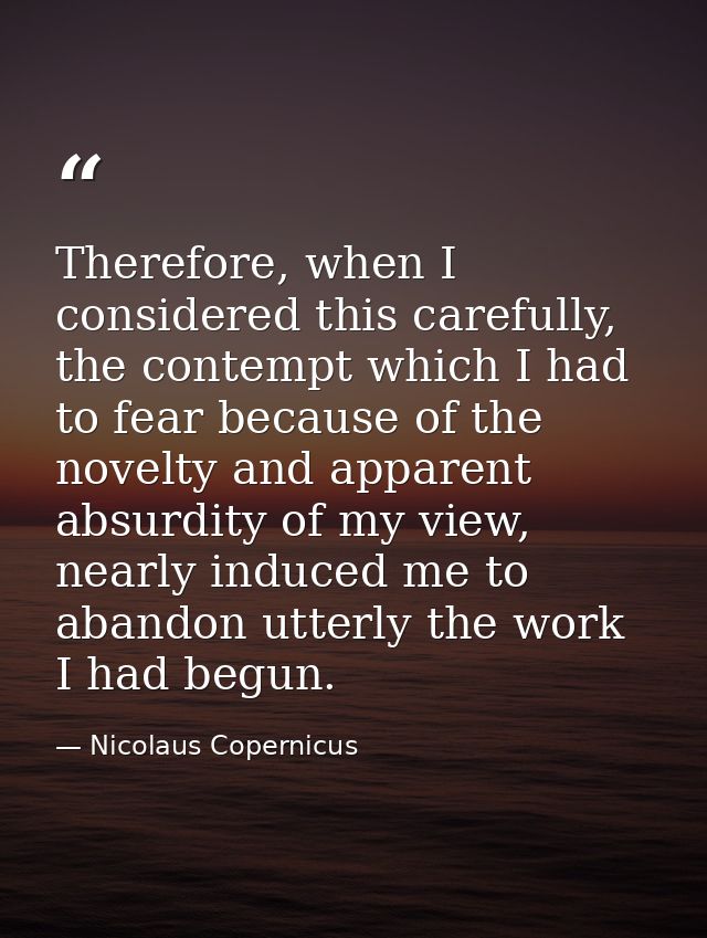 Therefore, when I considered this carefully, the contempt which I had to fear because of the novelty and apparent absurd — Nicolaus Copernicus