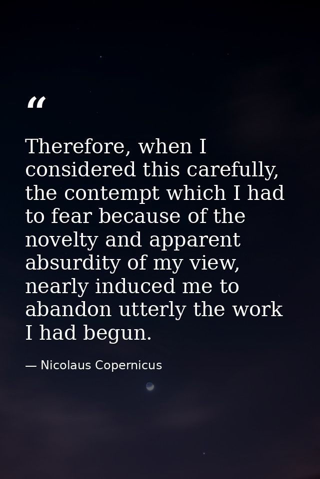 Therefore, when I considered this carefully, the contempt which I had to fear because of the novelty and apparent absurd — Nicolaus Copernicus