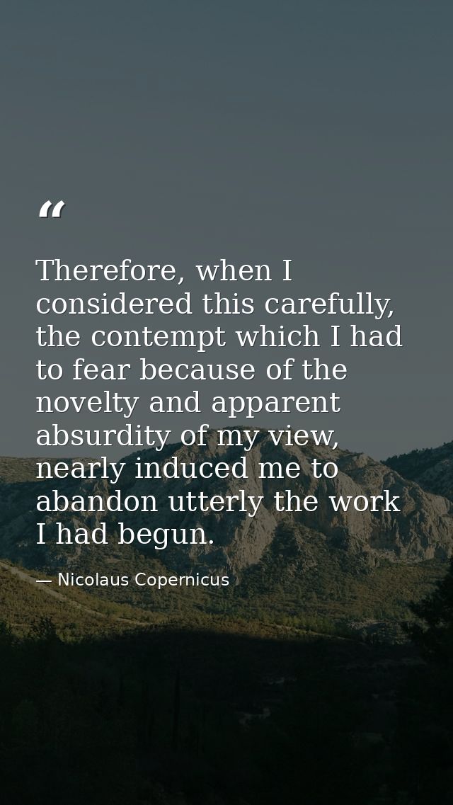 Therefore, when I considered this carefully, the contempt which I had to fear because of the novelty and apparent absurd — Nicolaus Copernicus