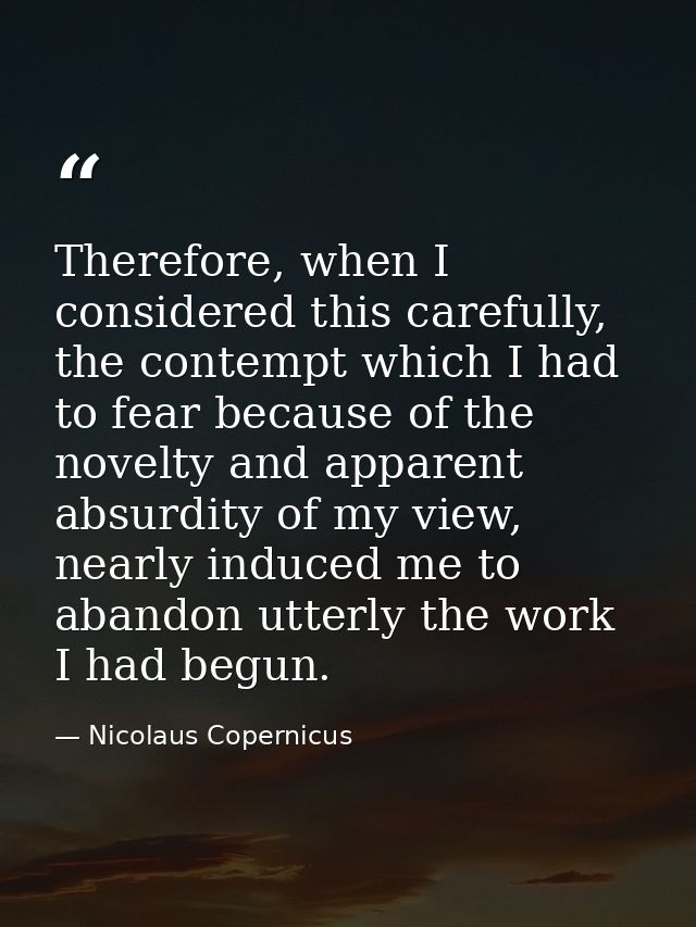 Therefore, when I considered this carefully, the contempt which I had to fear because of the novelty and apparent absurd — Nicolaus Copernicus