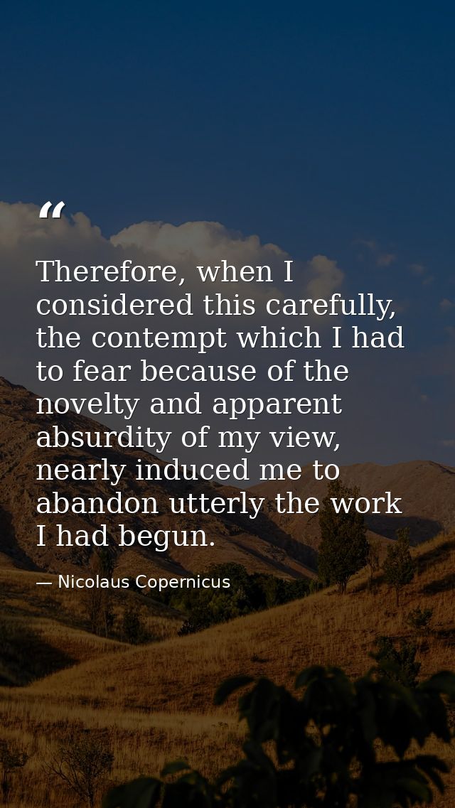 Therefore, when I considered this carefully, the contempt which I had to fear because of the novelty and apparent absurd — Nicolaus Copernicus