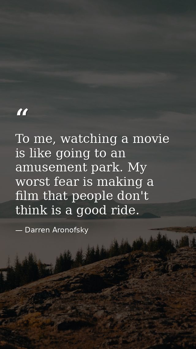 To me, watching a movie is like going to an amusement park. My worst fear is making a film that people don't think is a  — Darren Aronofsky