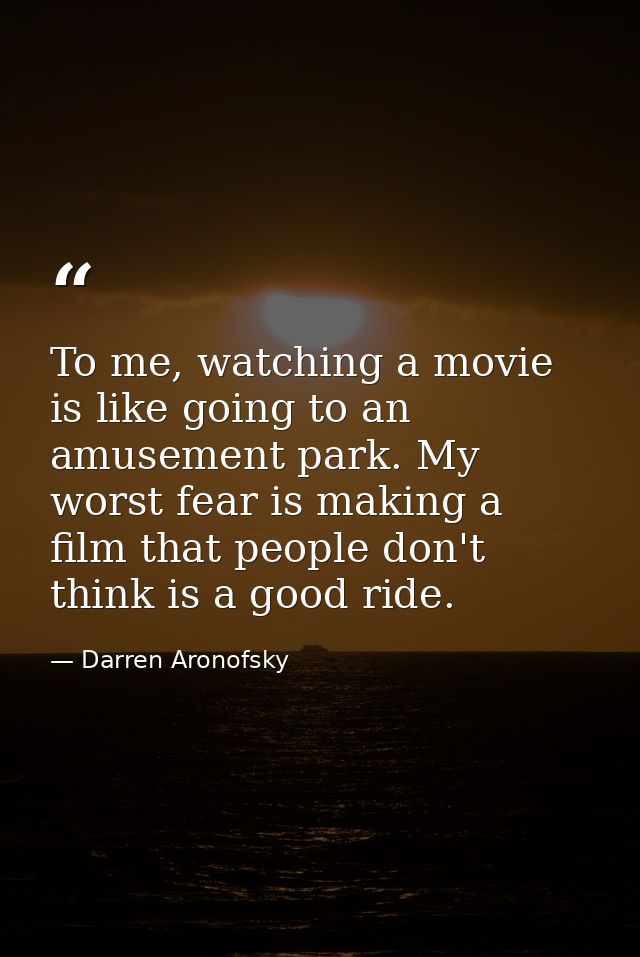 To me, watching a movie is like going to an amusement park. My worst fear is making a film that people don't think is a  — Darren Aronofsky