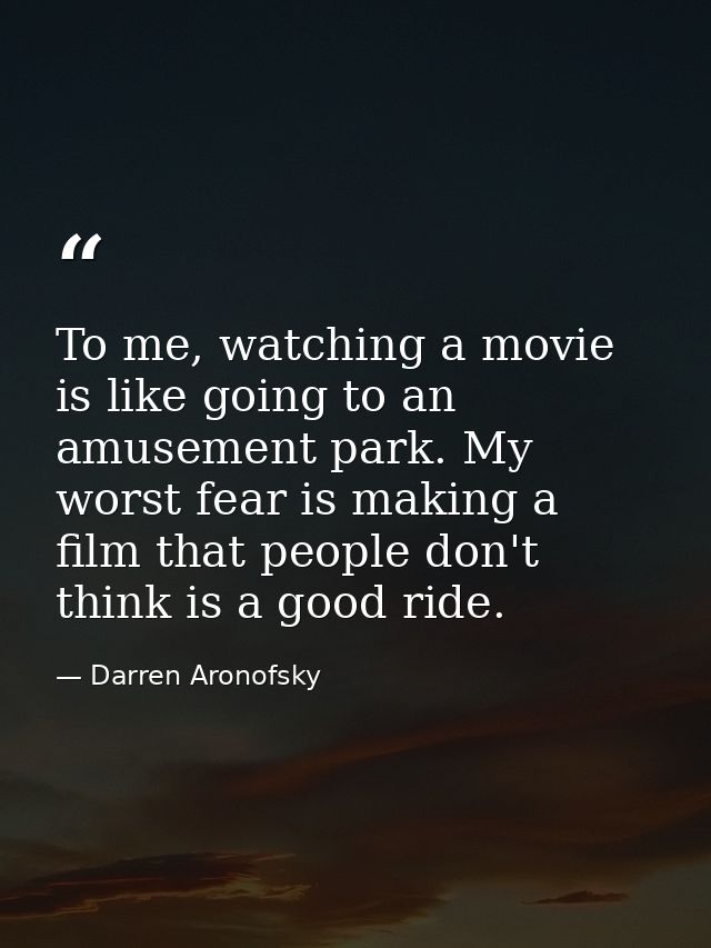 To me, watching a movie is like going to an amusement park. My worst fear is making a film that people don't think is a  — Darren Aronofsky