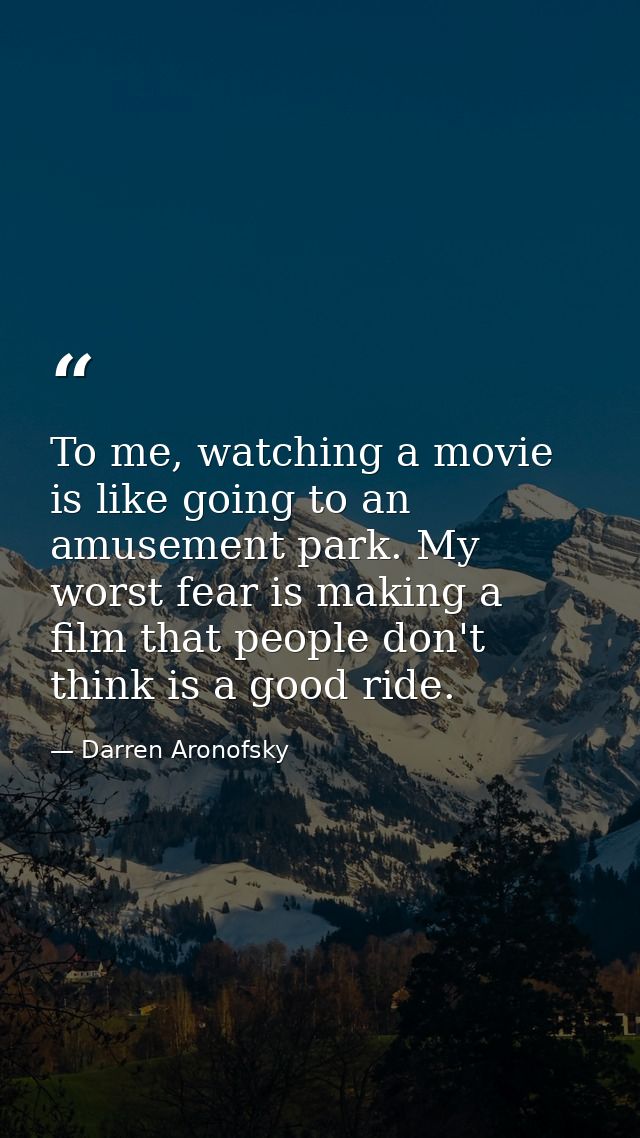 To me, watching a movie is like going to an amusement park. My worst fear is making a film that people don't think is a  — Darren Aronofsky