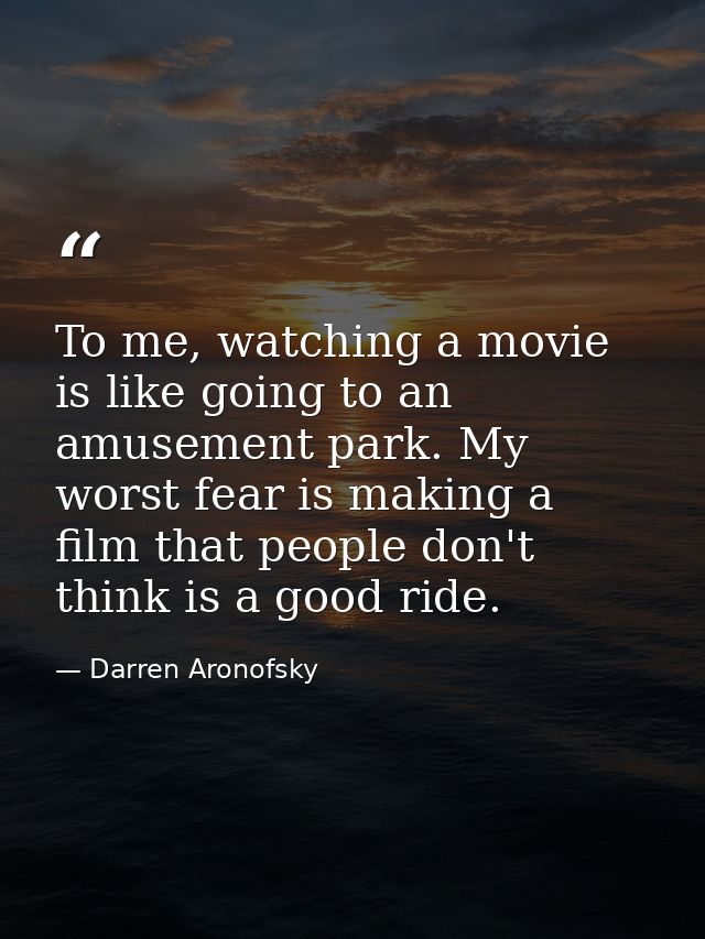 To me, watching a movie is like going to an amusement park. My worst fear is making a film that people don't think is a  — Darren Aronofsky