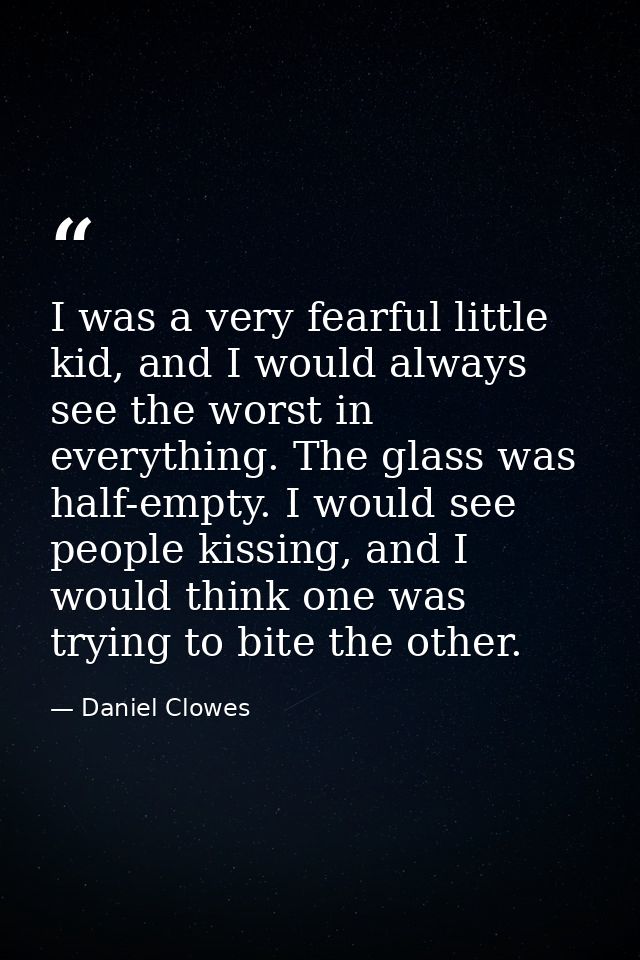 I was a very fearful little kid, and I would always see the worst in everything. The glass was half-empty. I would see p — Daniel Clowes