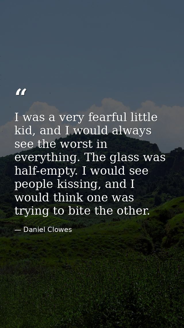 I was a very fearful little kid, and I would always see the worst in everything. The glass was half-empty. I would see p — Daniel Clowes