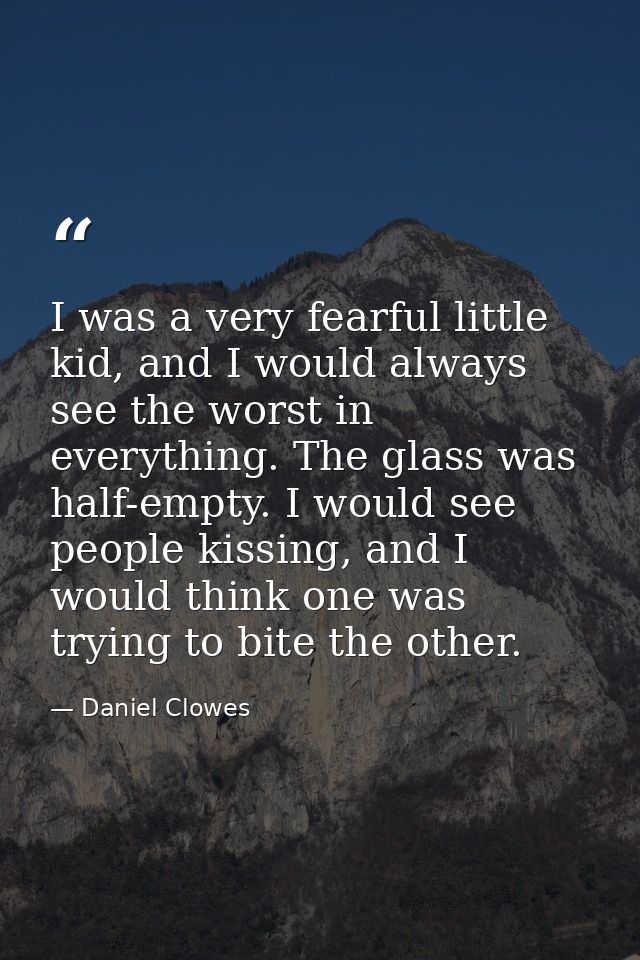 I was a very fearful little kid, and I would always see the worst in everything. The glass was half-empty. I would see p — Daniel Clowes
