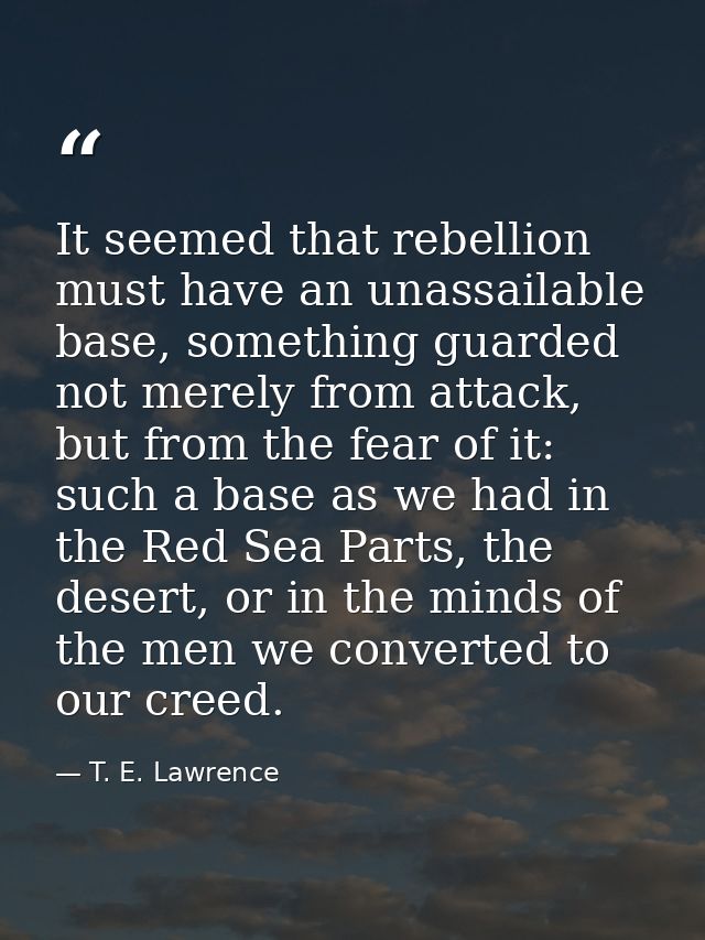 It seemed that rebellion must have an unassailable base, something guarded not merely from attack, but from the fear of  — T. E. Lawrence