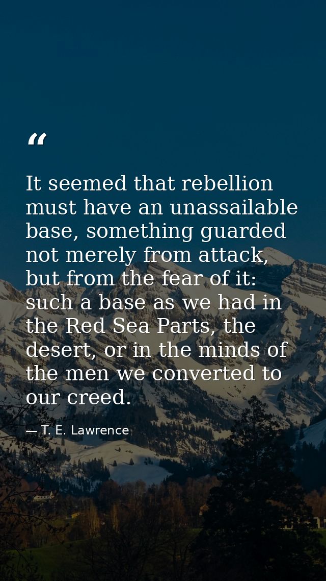 It seemed that rebellion must have an unassailable base, something guarded not merely from attack, but from the fear of  — T. E. Lawrence