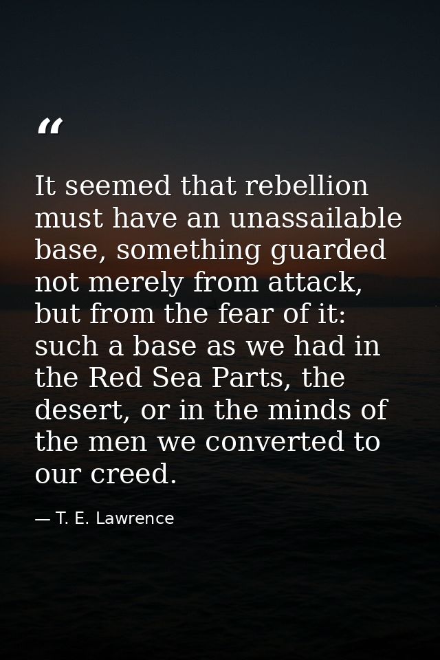 It seemed that rebellion must have an unassailable base, something guarded not merely from attack, but from the fear of  — T. E. Lawrence