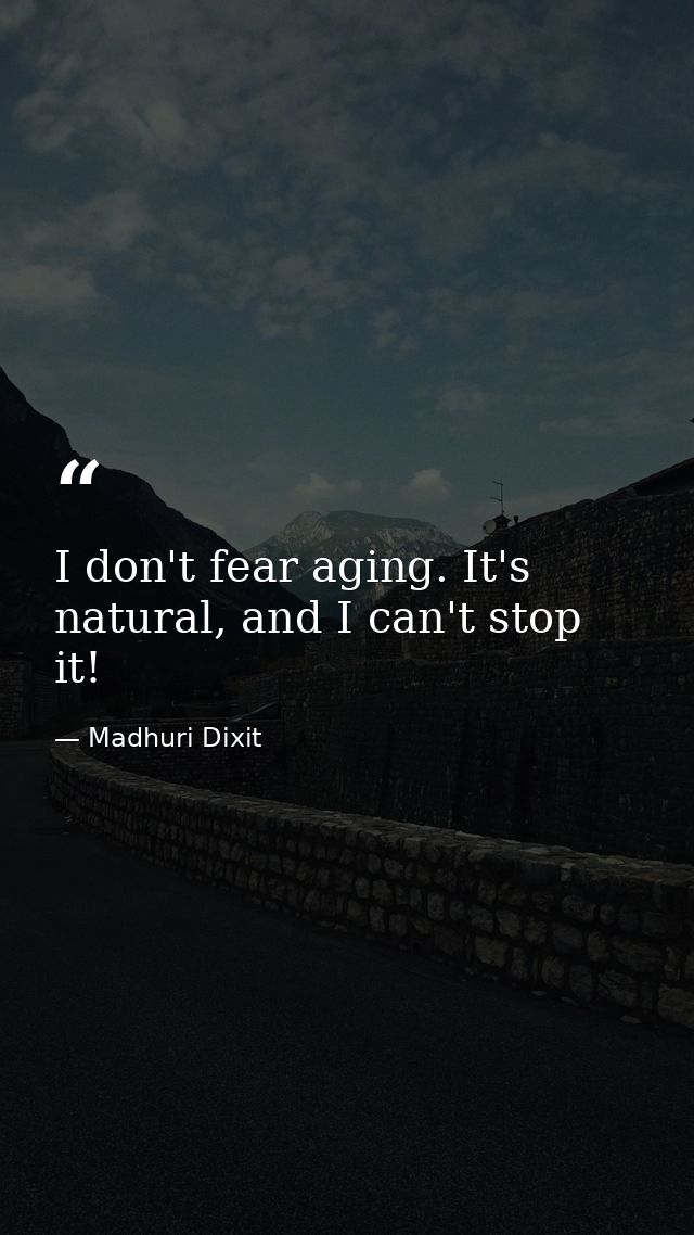 I don't fear aging. It's natural, and I can't stop it! — Madhuri Dixit