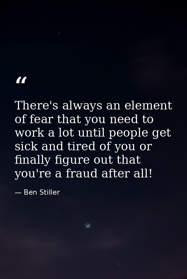 There's always an element of fear that you need to work a lot until people get sick and tired of you or finally figure o — Ben Stiller