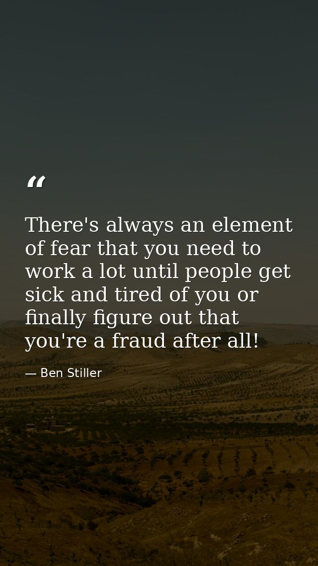 There's always an element of fear that you need to work a lot until people get sick and tired of you or finally figure o — Ben Stiller