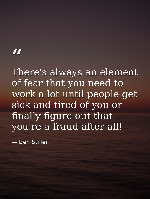 There's always an element of fear that you need to work a lot until people get sick and tired of you or finally figure o — Ben Stiller