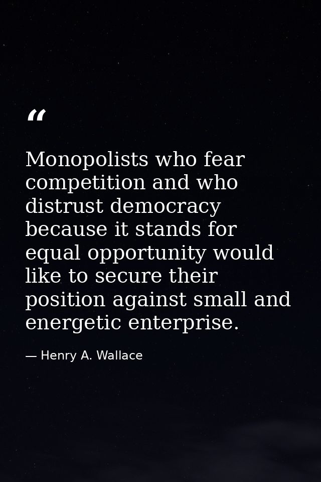 Monopolists who fear competition and who distrust democracy because it stands for equal opportunity would like to secure — Henry A. Wallace