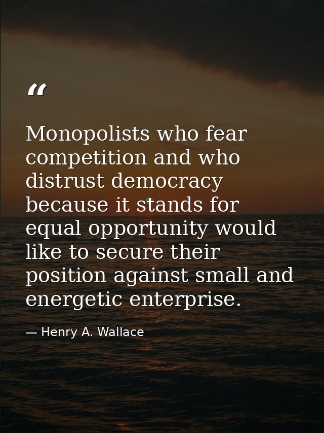 Monopolists who fear competition and who distrust democracy because it stands for equal opportunity would like to secure — Henry A. Wallace