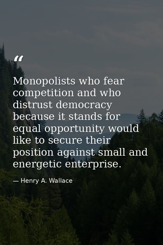 Monopolists who fear competition and who distrust democracy because it stands for equal opportunity would like to secure — Henry A. Wallace
