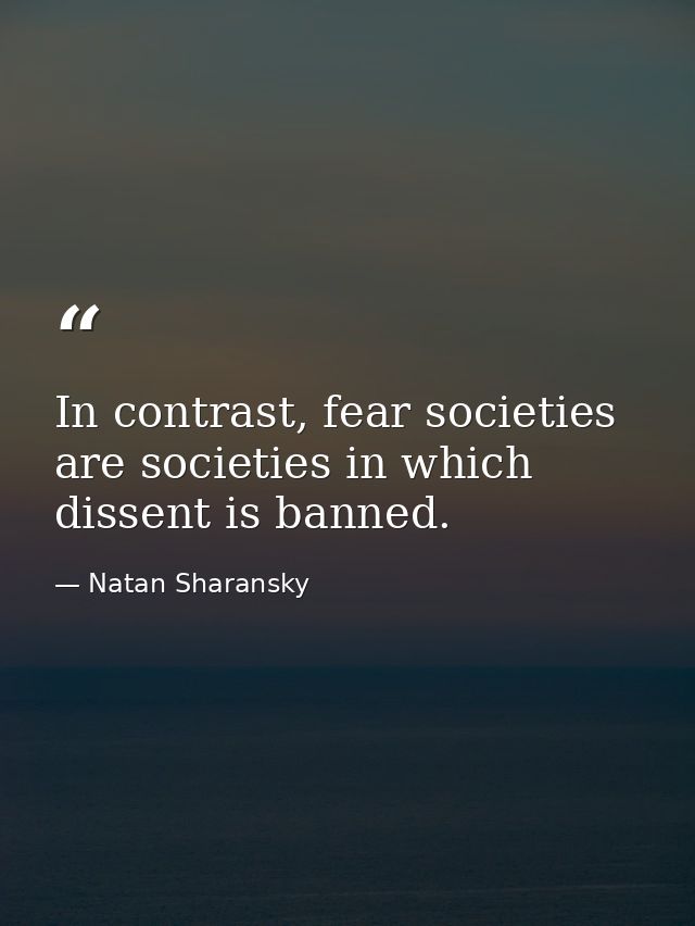 In contrast, fear societies are societies in which dissent is banned. — Natan Sharansky