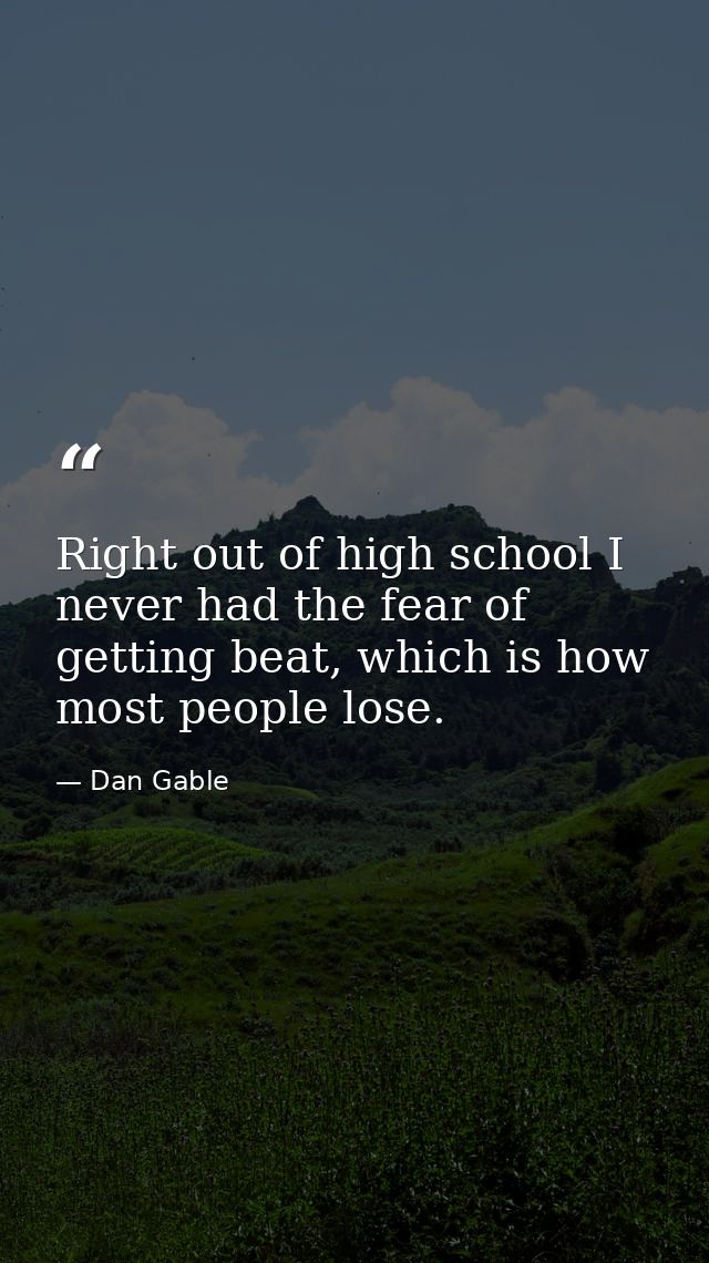 Right out of high school I never had the fear of getting beat, which is how most people lose. — Dan Gable