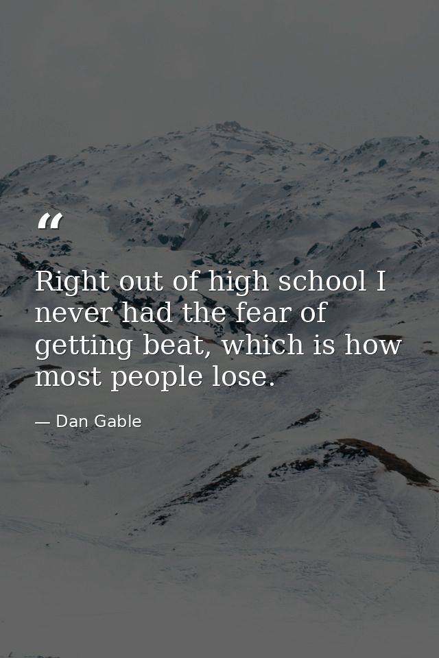 Right out of high school I never had the fear of getting beat, which is how most people lose. — Dan Gable