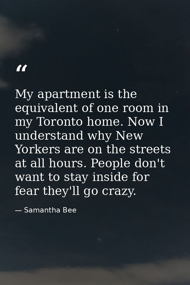 My apartment is the equivalent of one room in my Toronto home. Now I understand why New Yorkers are on the streets at al — Samantha Bee