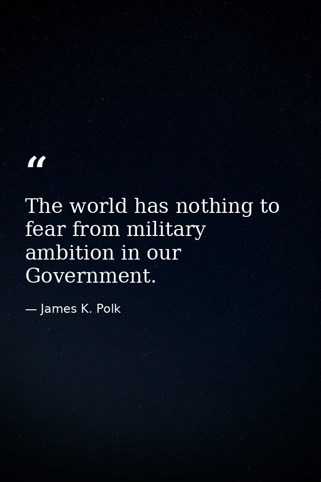 The world has nothing to fear from military ambition in our Government. — James K. Polk