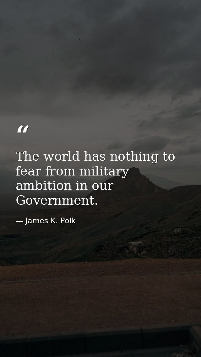 The world has nothing to fear from military ambition in our Government. — James K. Polk