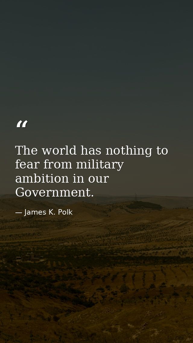 The world has nothing to fear from military ambition in our Government. — James K. Polk