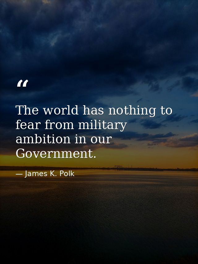 The world has nothing to fear from military ambition in our Government. — James K. Polk