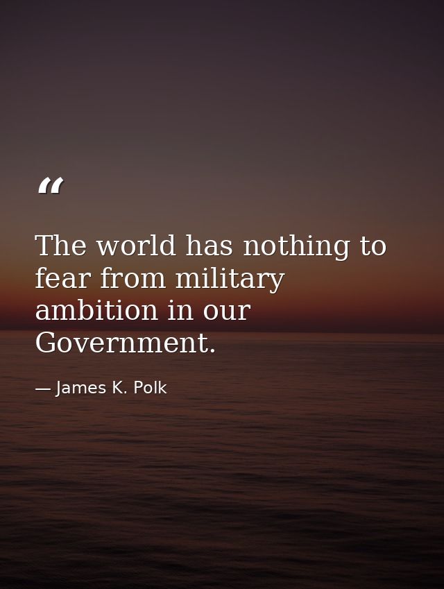 The world has nothing to fear from military ambition in our Government. — James K. Polk