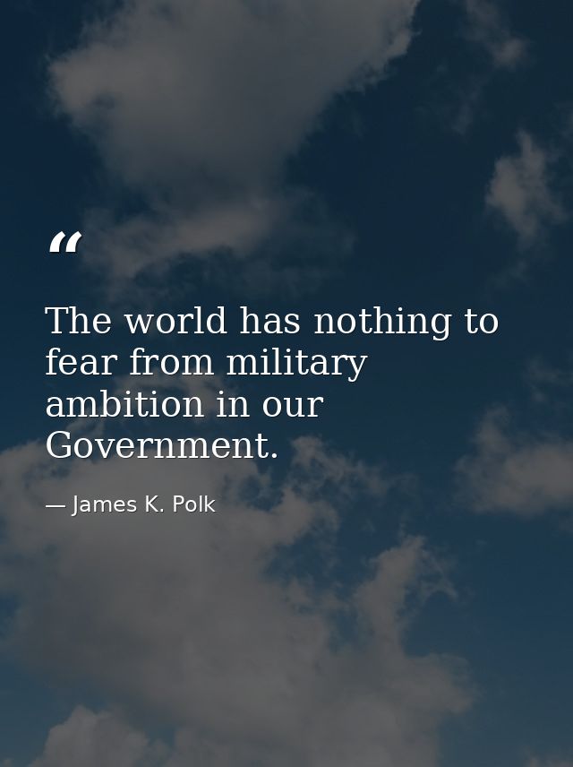 The world has nothing to fear from military ambition in our Government. — James K. Polk