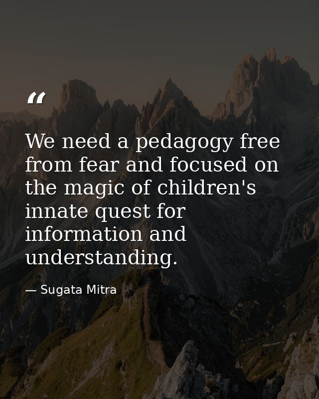We need a pedagogy free from fear and focused on the magic of children's innate quest for information and understanding. — Sugata Mitra