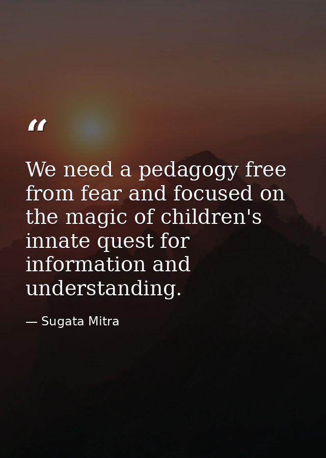 We need a pedagogy free from fear and focused on the magic of children's innate quest for information and understanding. — Sugata Mitra