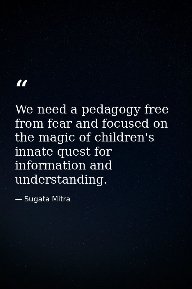 We need a pedagogy free from fear and focused on the magic of children's innate quest for information and understanding. — Sugata Mitra