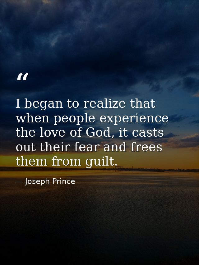 I began to realize that when people experience the love of God, it casts out their fear and frees them from guilt. — Joseph Prince